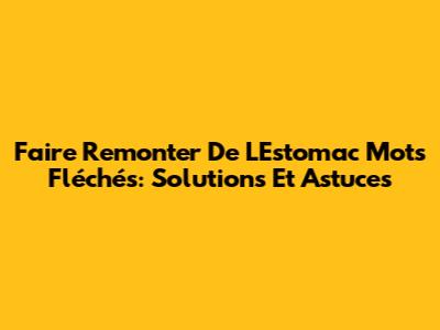 Faire Remonter De L'Estomac Mots Fléchés: Solutions Et Astuces