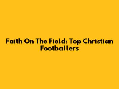 Faith On The Field: Top Christian Footballers