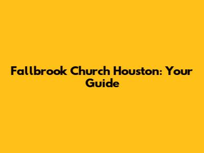 Fallbrook Church Houston: Your Guide