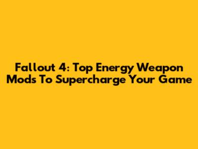 Fallout 4: Top Energy Weapon Mods To Supercharge Your Game