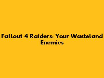 Fallout 4 Raiders: Your Wasteland Enemies