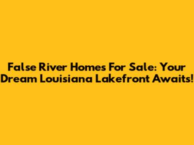False River Homes For Sale: Your Dream Louisiana Lakefront Awaits!