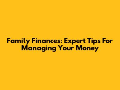 Family Finances: Expert Tips For Managing Your Money
