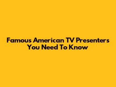 Famous American TV Presenters You Need To Know