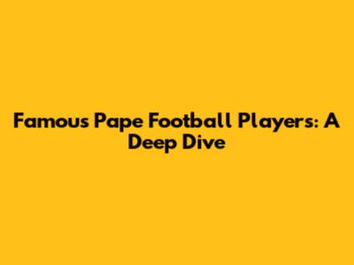 Famous Pape Football Players: A Deep Dive