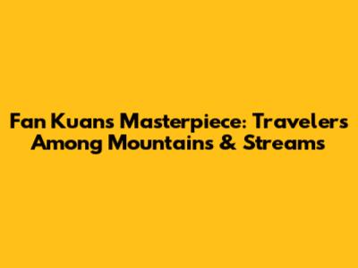 Fan Kuan's Masterpiece: Travelers Among Mountains & Streams