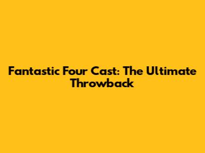 Fantastic Four Cast: The Ultimate Throwback