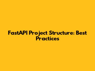 FastAPI Project Structure: Best Practices