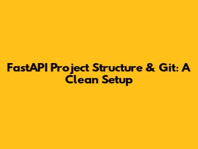 FastAPI Project Structure & Git: A Clean Setup