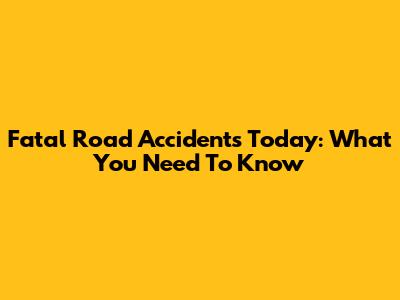 Fatal Road Accidents Today: What You Need To Know