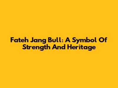 Fateh Jang Bull: A Symbol Of Strength And Heritage