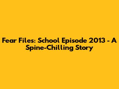 Fear Files: School Episode 2013 - A Spine-Chilling Story