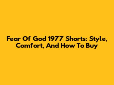 Fear Of God 1977 Shorts: Style, Comfort, And How To Buy
