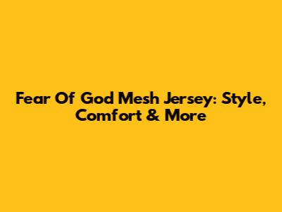 Fear Of God Mesh Jersey: Style, Comfort & More