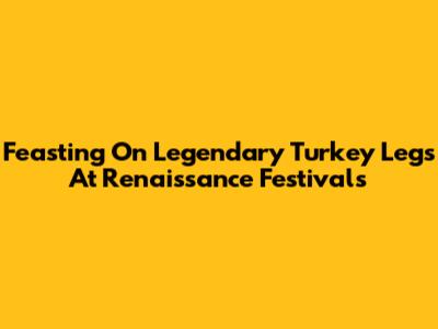 Feasting On Legendary Turkey Legs At Renaissance Festivals