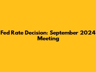 Fed Rate Decision: September 2024 Meeting