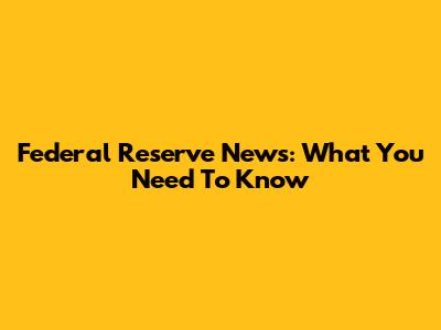 Federal Reserve News: What You Need To Know