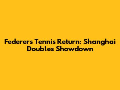 Federer's Tennis Return: Shanghai Doubles Showdown
