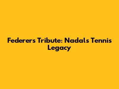Federer's Tribute: Nadal's Tennis Legacy