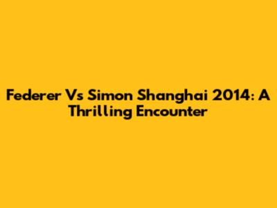 Federer Vs Simon Shanghai 2014: A Thrilling Encounter