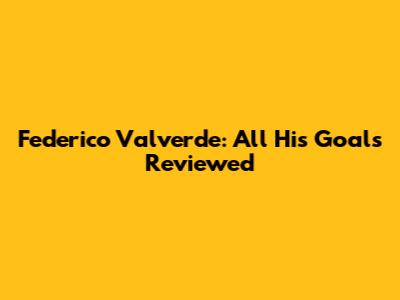 Federico Valverde: All His Goals Reviewed