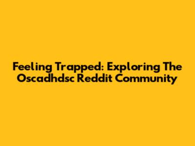 Feeling Trapped: Exploring The Oscadhdsc Reddit Community