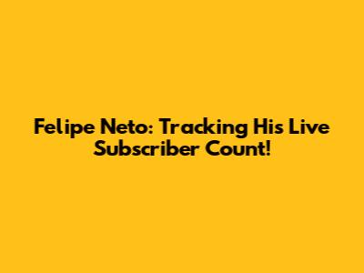 Felipe Neto: Tracking His Live Subscriber Count!
