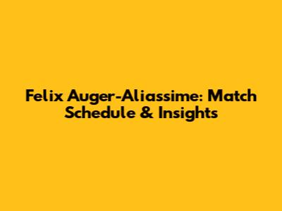 Felix Auger-Aliassime: Match Schedule & Insights