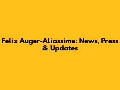 Felix Auger-Aliassime: News, Press & Updates