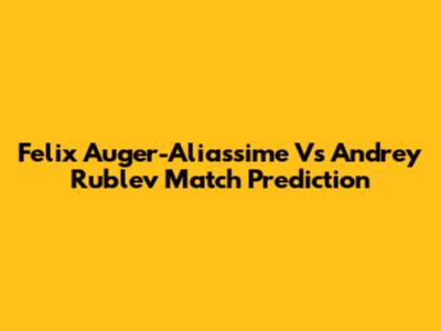 Felix Auger-Aliassime Vs Andrey Rublev Match Prediction