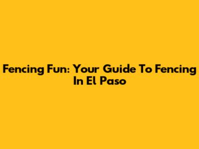 Fencing Fun: Your Guide To Fencing In El Paso