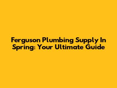 Ferguson Plumbing Supply In Spring: Your Ultimate Guide