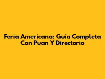 Feria Americana: Guía Completa Con Puan Y Directorio