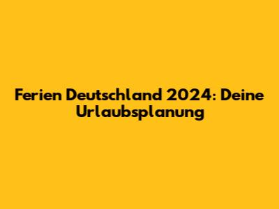 Ferien Deutschland 2024: Deine Urlaubsplanung
