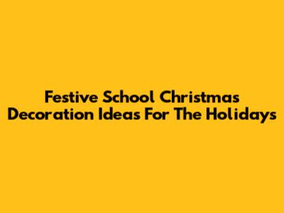 Festive School Christmas Decoration Ideas For The Holidays