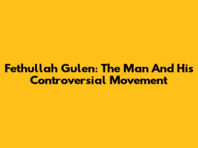 Fethullah Gulen: The Man And His Controversial Movement