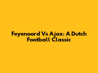 Feyenoord Vs Ajax: A Dutch Football Classic