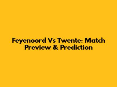 Feyenoord Vs Twente: Match Preview & Prediction