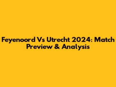 Feyenoord Vs Utrecht 2024: Match Preview & Analysis