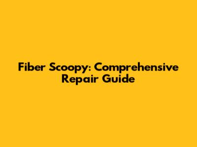 Fiber Scoopy: Comprehensive Repair Guide