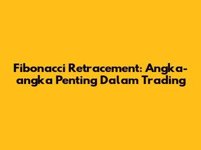 Fibonacci Retracement: Angka-angka Penting Dalam Trading