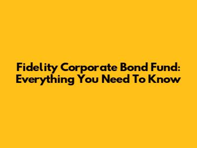 Fidelity Corporate Bond Fund: Everything You Need To Know