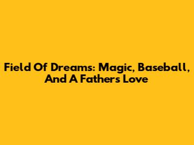 Field Of Dreams: Magic, Baseball, And A Father's Love