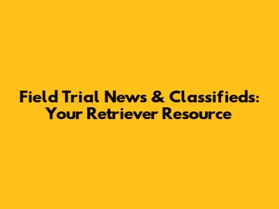 Field Trial News & Classifieds: Your Retriever Resource