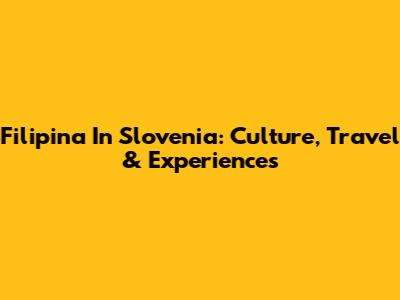 Filipina In Slovenia: Culture, Travel & Experiences