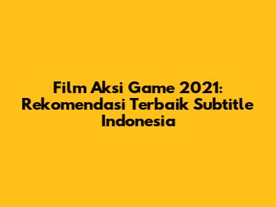 Film Aksi Game 2021: Rekomendasi Terbaik Subtitle Indonesia