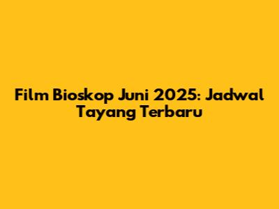 Film Bioskop Juni 2025: Jadwal Tayang Terbaru