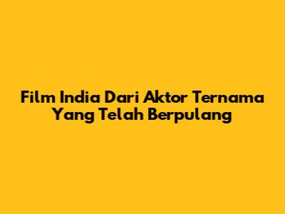Film India Dari Aktor Ternama Yang Telah Berpulang