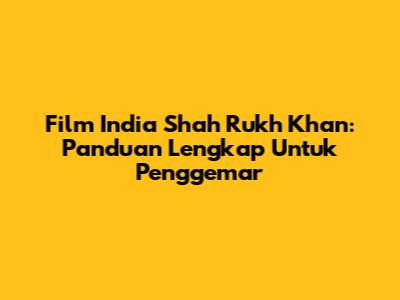 Film India Shah Rukh Khan: Panduan Lengkap Untuk Penggemar