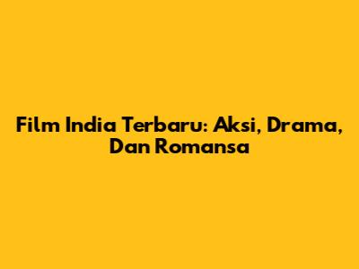 Film India Terbaru: Aksi, Drama, Dan Romansa